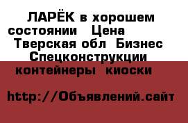 ЛАРЁК в хорошем состоянии › Цена ­ 20 000 - Тверская обл. Бизнес » Спецконструкции, контейнеры, киоски   